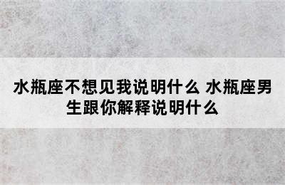 水瓶座不想见我说明什么 水瓶座男生跟你解释说明什么